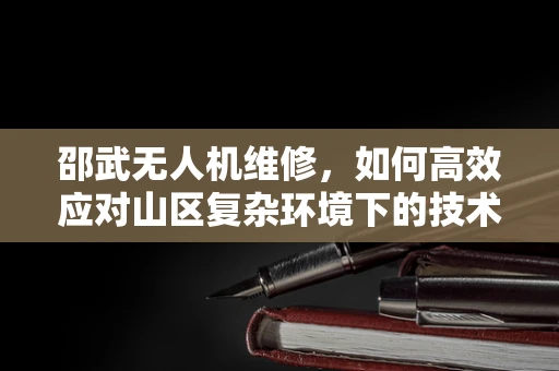邵武无人机维修，如何高效应对山区复杂环境下的技术挑战？