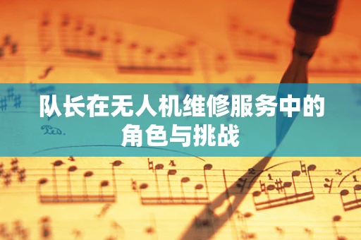 队长在无人机维修服务中的角色与挑战