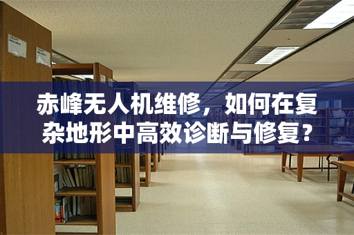 赤峰无人机维修，如何在复杂地形中高效诊断与修复？