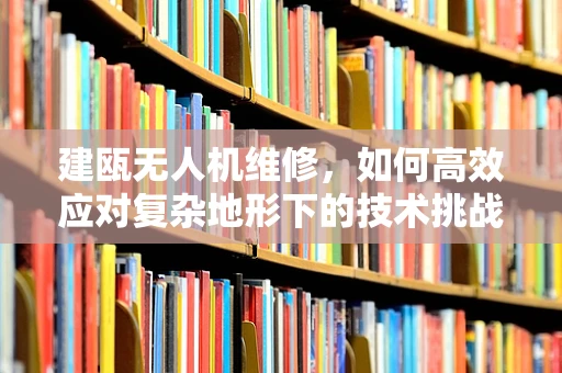 建瓯无人机维修，如何高效应对复杂地形下的技术挑战？