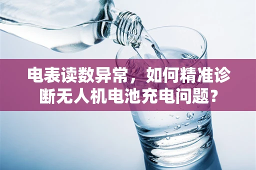 电表读数异常，如何精准诊断无人机电池充电问题？