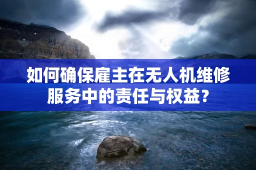 如何确保雇主在无人机维修服务中的责任与权益？