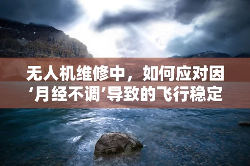 无人机维修中，如何应对因‘月经不调’导致的飞行稳定性问题？