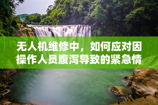 无人机维修中，如何应对因操作人员腹泻导致的紧急情况？