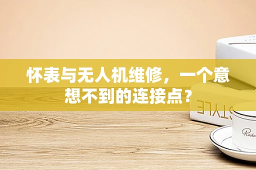 怀表与无人机维修，一个意想不到的连接点？