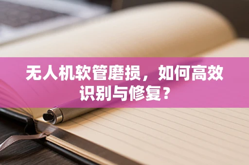 无人机软管磨损，如何高效识别与修复？