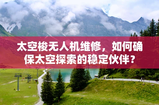 太空梭无人机维修，如何确保太空探索的稳定伙伴？