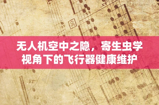 无人机空中之隐，寄生虫学视角下的飞行器健康维护