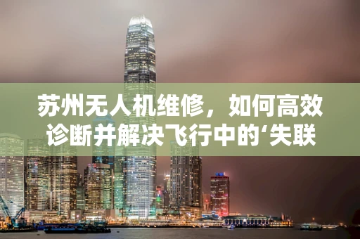苏州无人机维修，如何高效诊断并解决飞行中的‘失联’问题？