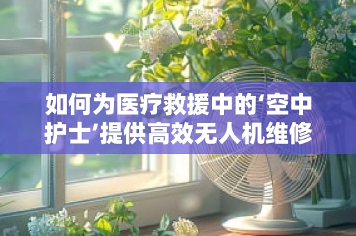 如何为医疗救援中的‘空中护士’提供高效无人机维修服务？