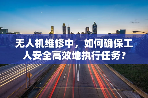 无人机维修中，如何确保工人安全高效地执行任务？