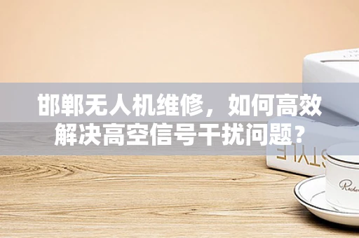 邯郸无人机维修，如何高效解决高空信号干扰问题？