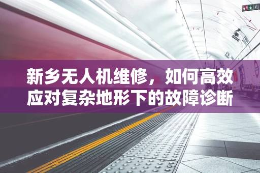新乡无人机维修，如何高效应对复杂地形下的故障诊断？