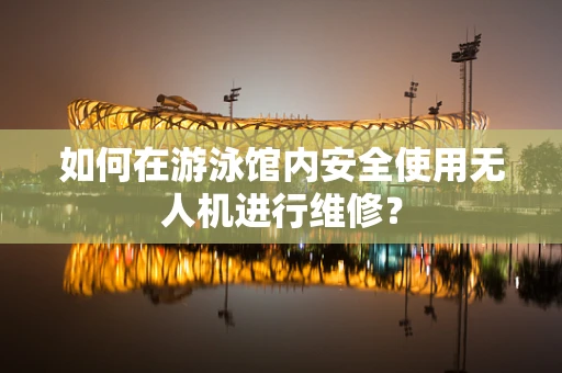 如何在游泳馆内安全使用无人机进行维修？