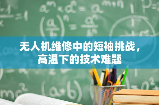 无人机维修中的短袖挑战，高温下的技术难题