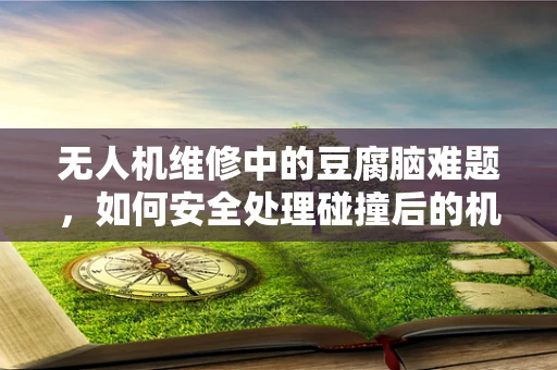 无人机维修中的豆腐脑难题，如何安全处理碰撞后的机身？