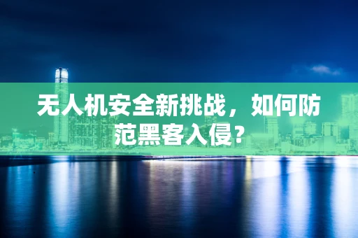 无人机安全新挑战，如何防范黑客入侵？