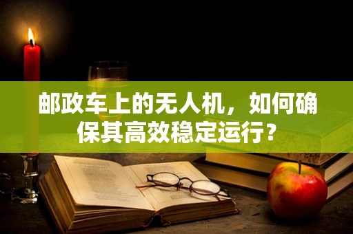 邮政车上的无人机，如何确保其高效稳定运行？