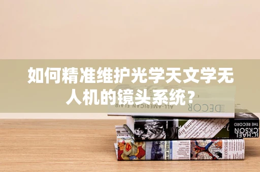 如何精准维护光学天文学无人机的镜头系统？