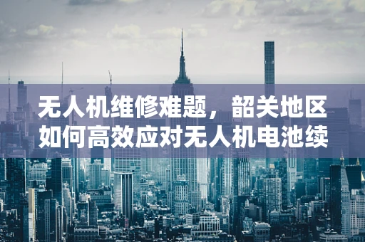 无人机维修难题，韶关地区如何高效应对无人机电池续航挑战？