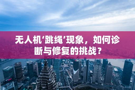 无人机‘跳绳’现象，如何诊断与修复的挑战？