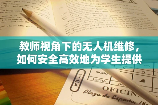 教师视角下的无人机维修，如何安全高效地为学生提供教学支持？