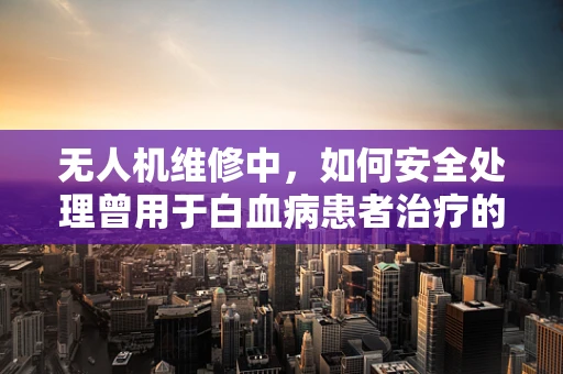 无人机维修中，如何安全处理曾用于白血病患者治疗的区域？