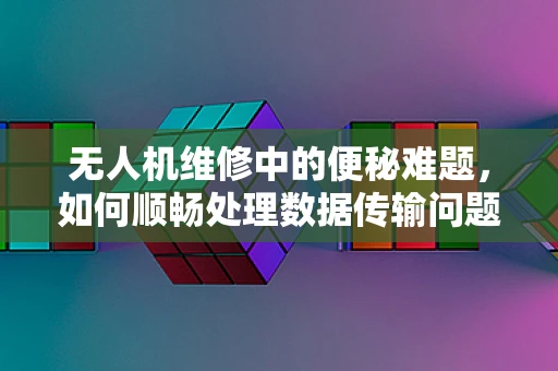 无人机维修中的便秘难题，如何顺畅处理数据传输问题？