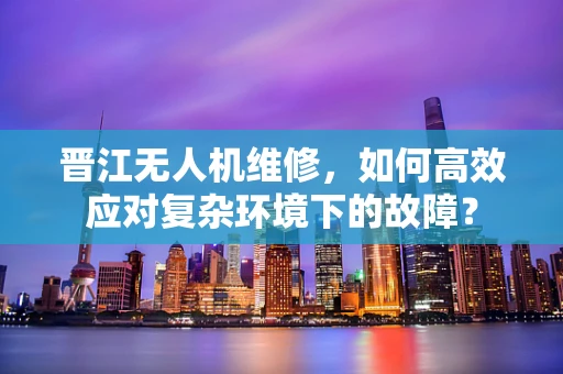 晋江无人机维修，如何高效应对复杂环境下的故障？