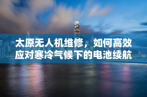太原无人机维修，如何高效应对寒冷气候下的电池续航挑战？