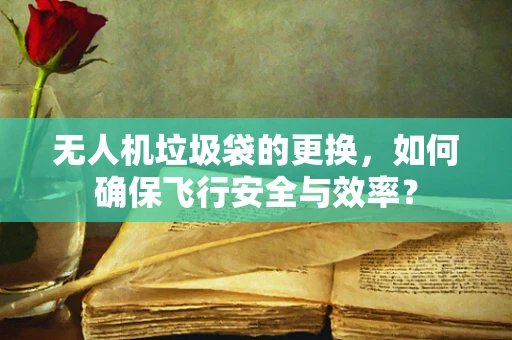 无人机垃圾袋的更换，如何确保飞行安全与效率？