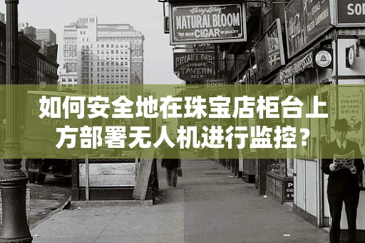 如何安全地在珠宝店柜台上方部署无人机进行监控？