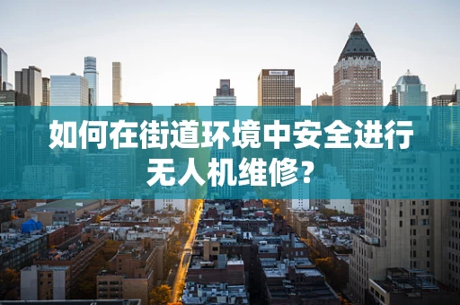 如何在街道环境中安全进行无人机维修？