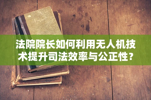 法院院长如何利用无人机技术提升司法效率与公正性？