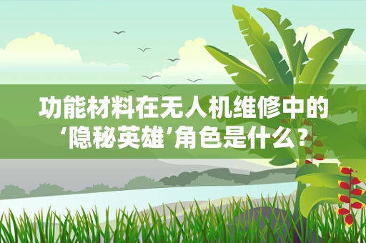 功能材料在无人机维修中的‘隐秘英雄’角色是什么？