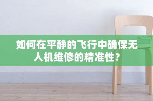 如何在平静的飞行中确保无人机维修的精准性？