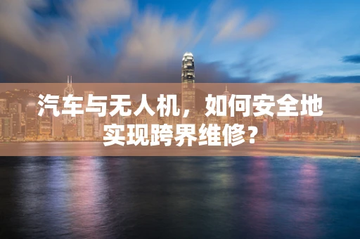 汽车与无人机，如何安全地实现跨界维修？