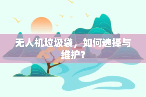 无人机垃圾袋，如何选择与维护？