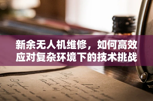 新余无人机维修，如何高效应对复杂环境下的技术挑战？