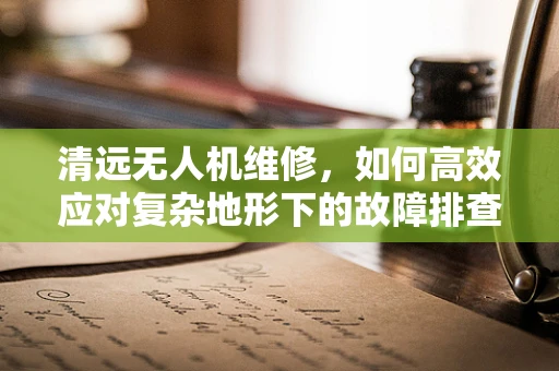 清远无人机维修，如何高效应对复杂地形下的故障排查？