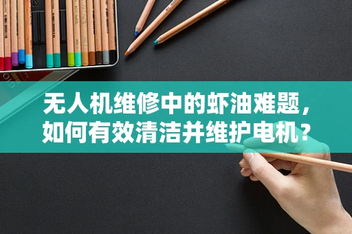 无人机维修中的虾油难题，如何有效清洁并维护电机？