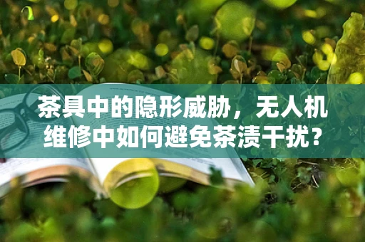 茶具中的隐形威胁，无人机维修中如何避免茶渍干扰？