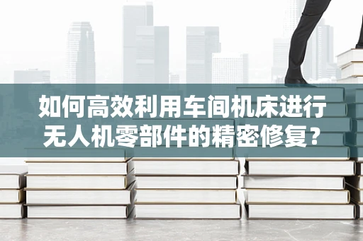 如何高效利用车间机床进行无人机零部件的精密修复？