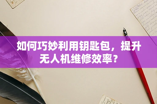 如何巧妙利用钥匙包，提升无人机维修效率？