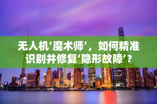 无人机‘魔术师’，如何精准识别并修复‘隐形故障’？