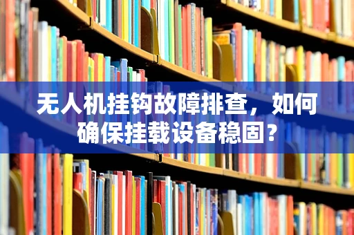 无人机挂钩故障排查，如何确保挂载设备稳固？