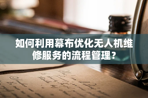 如何利用幕布优化无人机维修服务的流程管理？