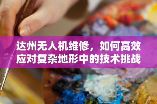 达州无人机维修，如何高效应对复杂地形中的技术挑战？