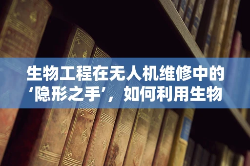 生物工程在无人机维修中的‘隐形之手’，如何利用生物启发的技术提升维修效率？