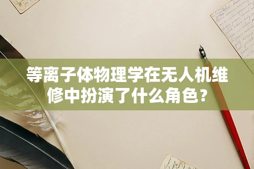 等离子体物理学在无人机维修中扮演了什么角色？